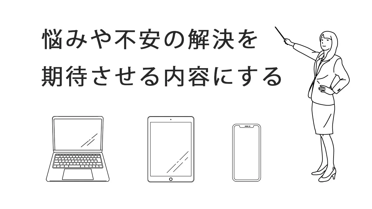 悩みや不安の解決を期待させる内容にする